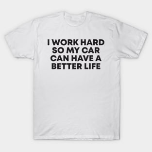 i work hard so my car can have a better life T-Shirt